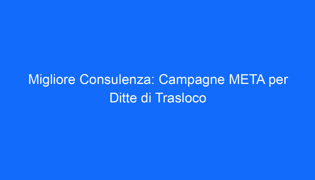 Migliore Consulenza: Campagne META per Ditte di Trasloco