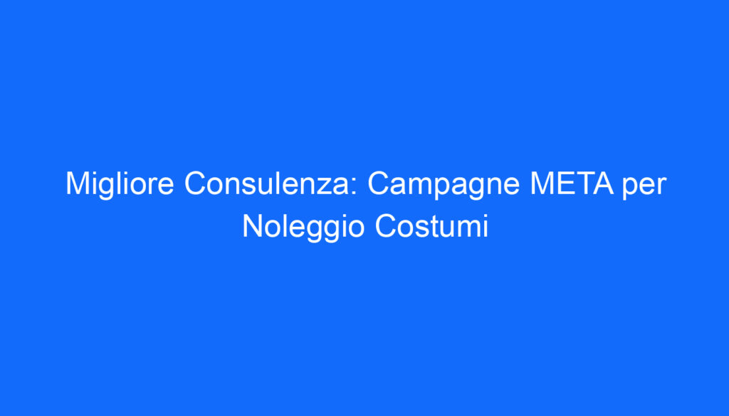 Migliore Consulenza: Campagne META per Noleggio Costumi