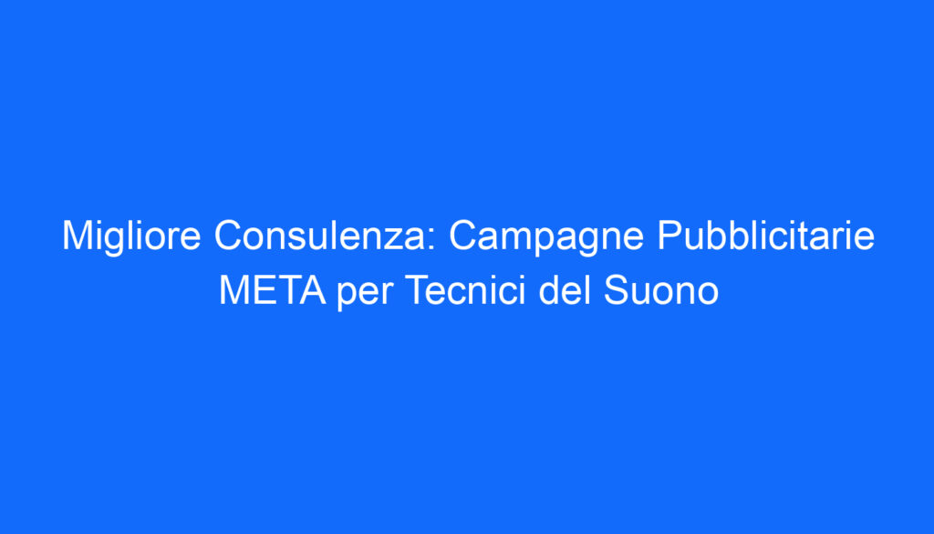 Migliore Consulenza: Campagne Pubblicitarie META per Tecnici del Suono