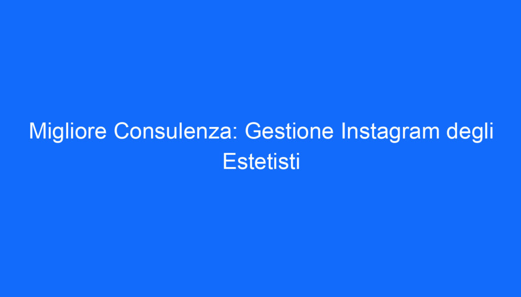 Migliore Consulenza: Gestione Instagram degli Estetisti