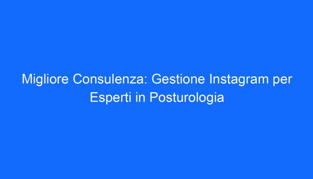 Migliore Consulenza: Gestione Instagram per Esperti in Posturologia