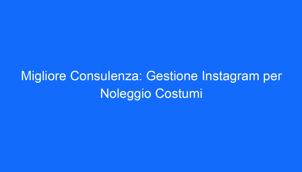 Migliore Consulenza: Gestione Instagram per Noleggio Costumi