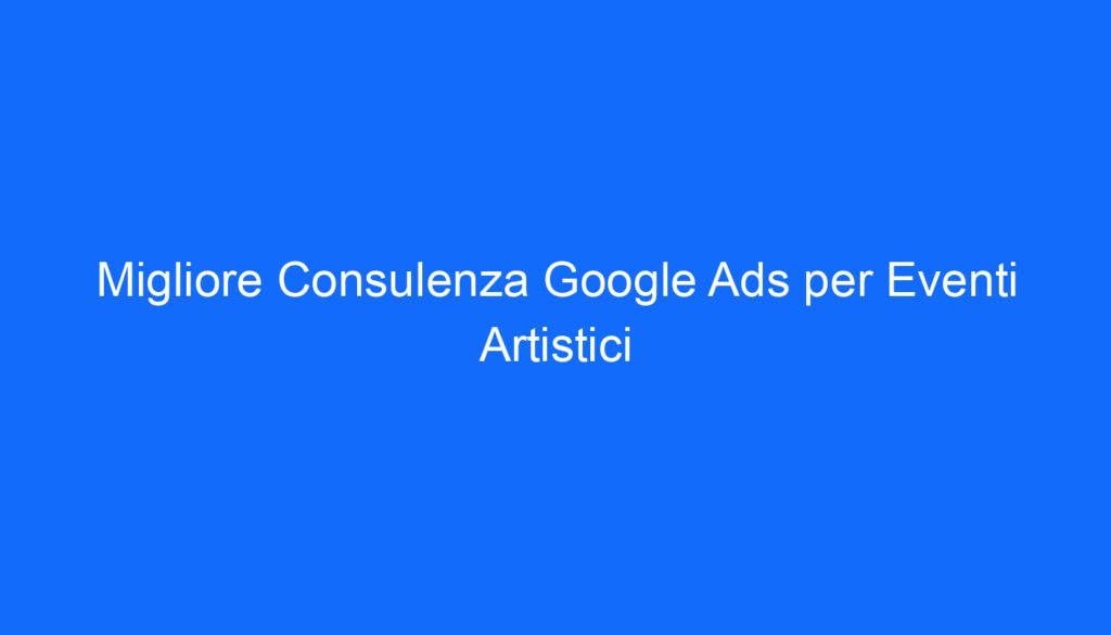 migliore consulenza google ads per eventi artistici