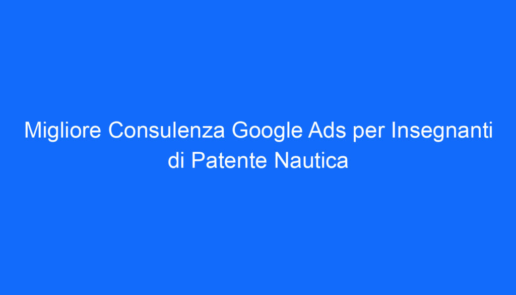Migliore Consulenza Google Ads per Insegnanti di Patente Nautica