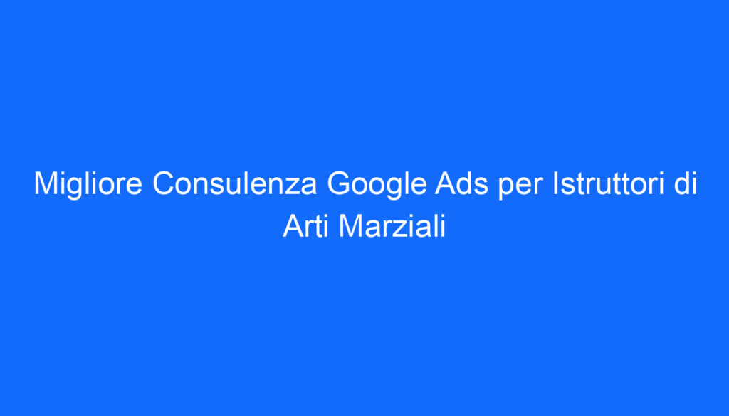 Migliore Consulenza Google Ads per Istruttori di Arti Marziali