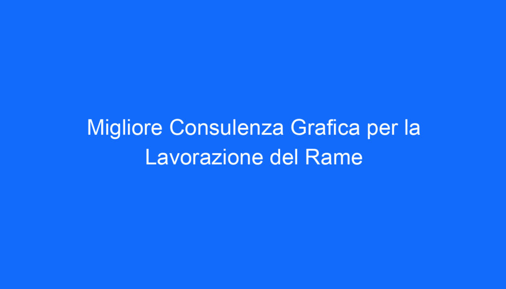 Migliore Consulenza Grafica per la Lavorazione del Rame