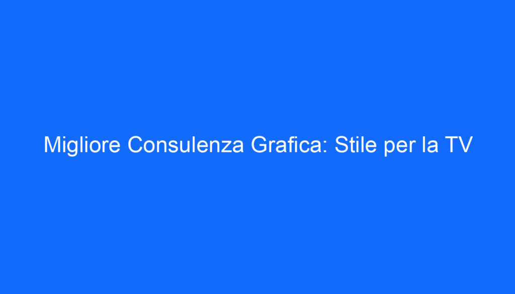 Migliore Consulenza Grafica: Stile per la TV
