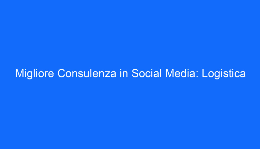 Migliore Consulenza in Social Media: Logistica