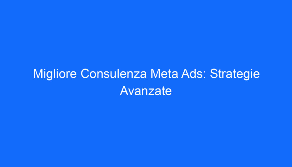 Migliore Consulenza Meta Ads: Strategie Avanzate