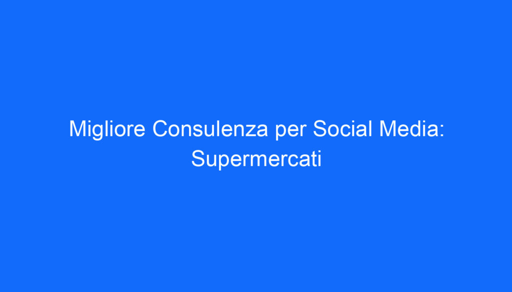 Migliore Consulenza per Social Media: Supermercati