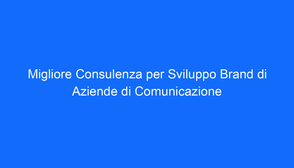 Migliore Consulenza per Sviluppo Brand di Aziende di Comunicazione