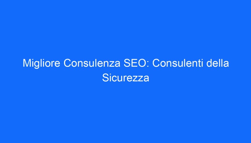 migliore consulenza seo consulenti della sicurezza