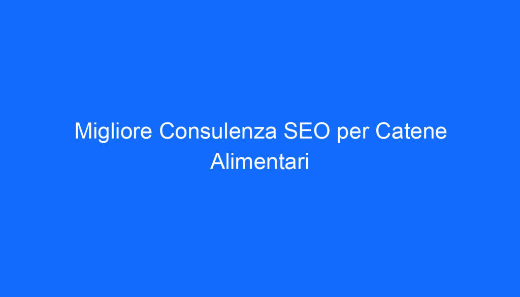 Migliore Consulenza SEO per Catene Alimentari