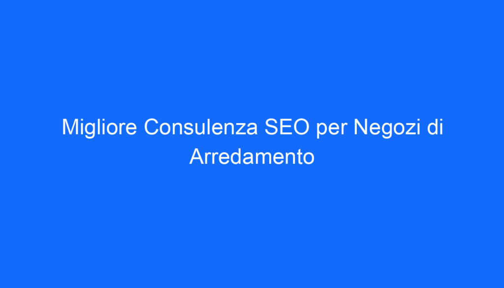 Migliore Consulenza SEO per Negozi di Arredamento