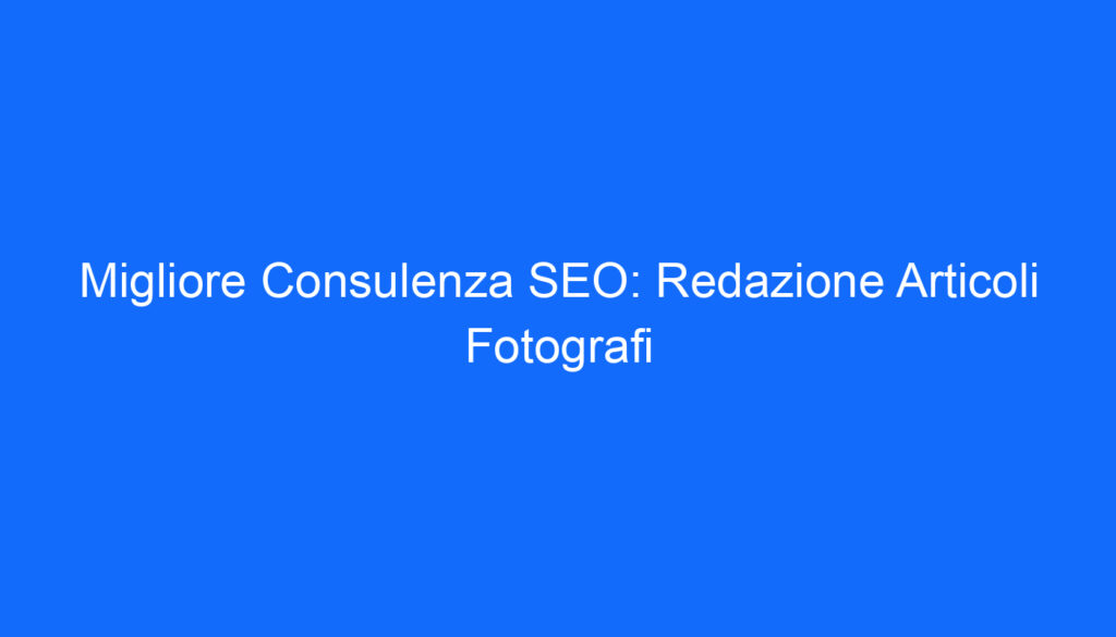 Migliore Consulenza SEO: Redazione Articoli Fotografi
