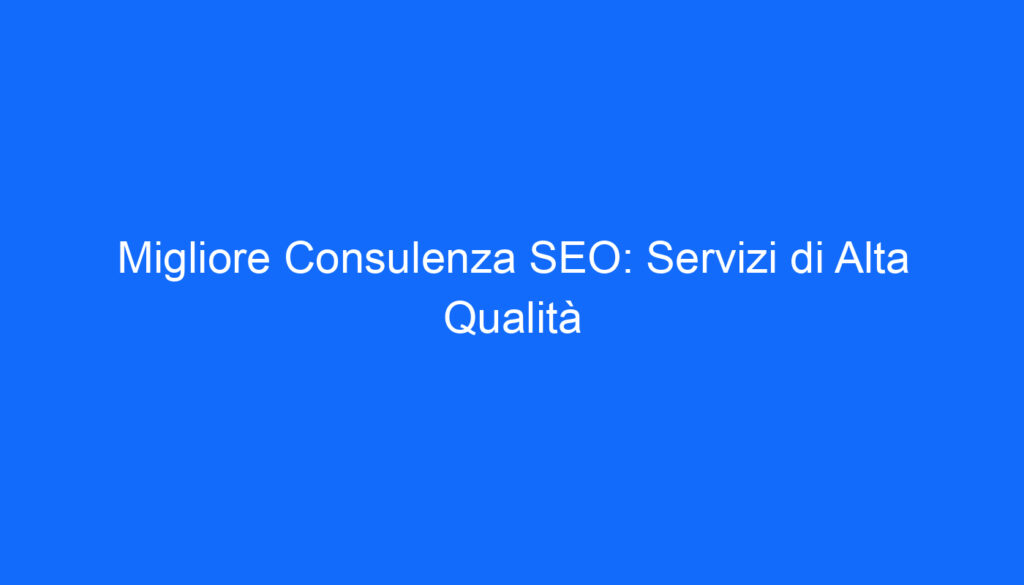 Migliore Consulenza SEO: Servizi di Alta Qualità