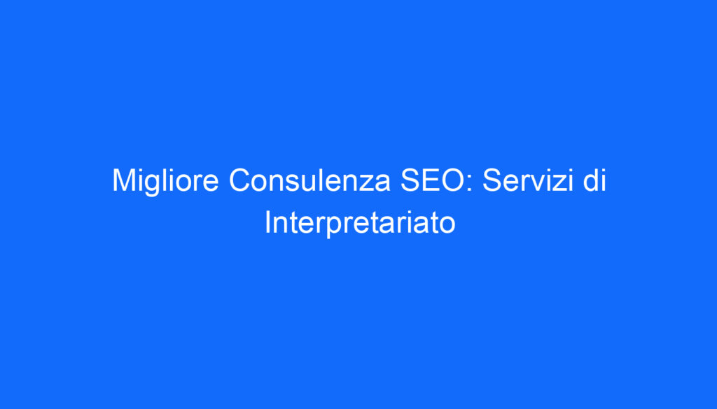 Migliore Consulenza SEO: Servizi di Interpretariato
