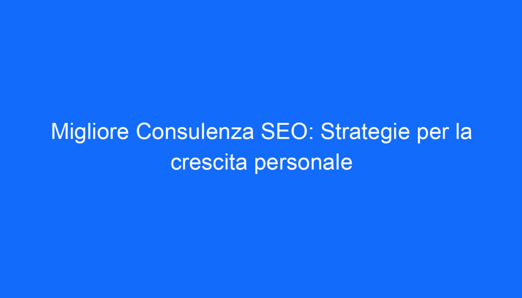 Migliore Consulenza SEO: Strategie per la crescita personale