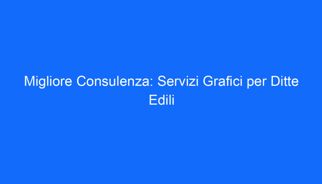 Migliore Consulenza: Servizi Grafici per Ditte Edili
