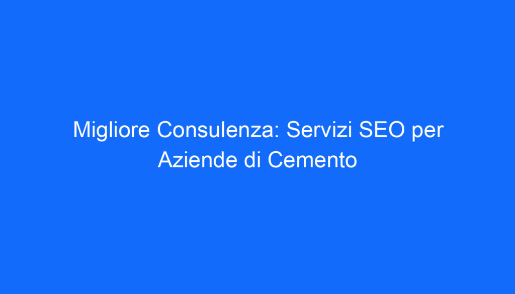 Migliore Consulenza: Servizi SEO per Aziende di Cemento