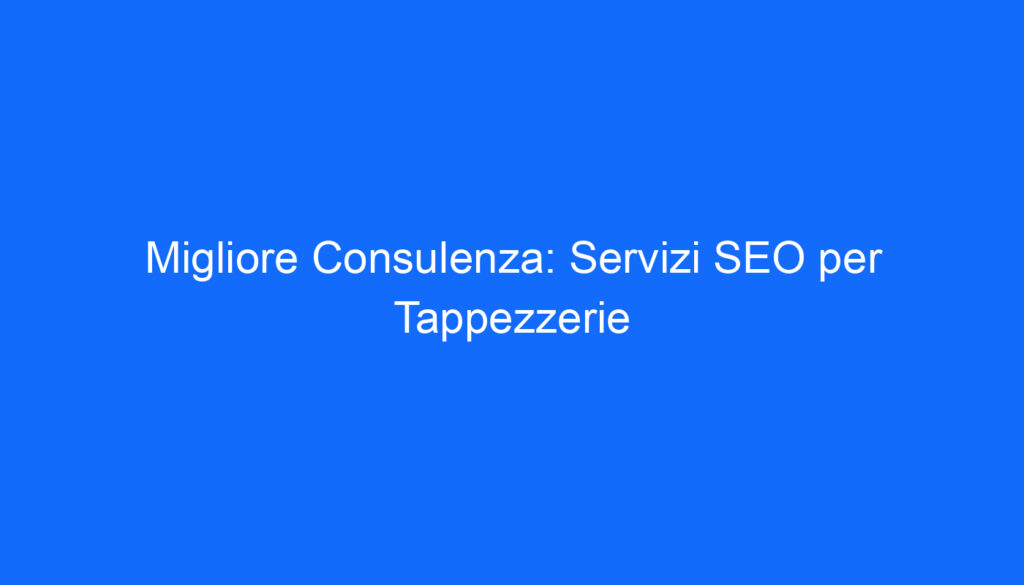 Migliore Consulenza: Servizi SEO per Tappezzerie