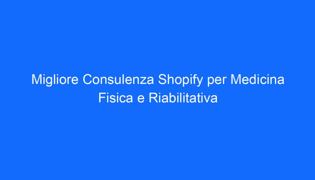 Migliore Consulenza Shopify per Medicina Fisica e Riabilitativa