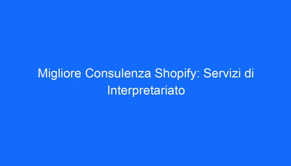 Migliore Consulenza Shopify: Servizi di Interpretariato