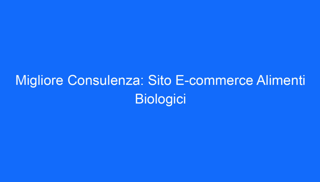 Migliore Consulenza: Sito E commerce Alimenti Biologici
