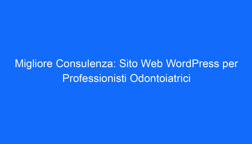 Migliore Consulenza: Sito Web WordPress per Professionisti Odontoiatrici