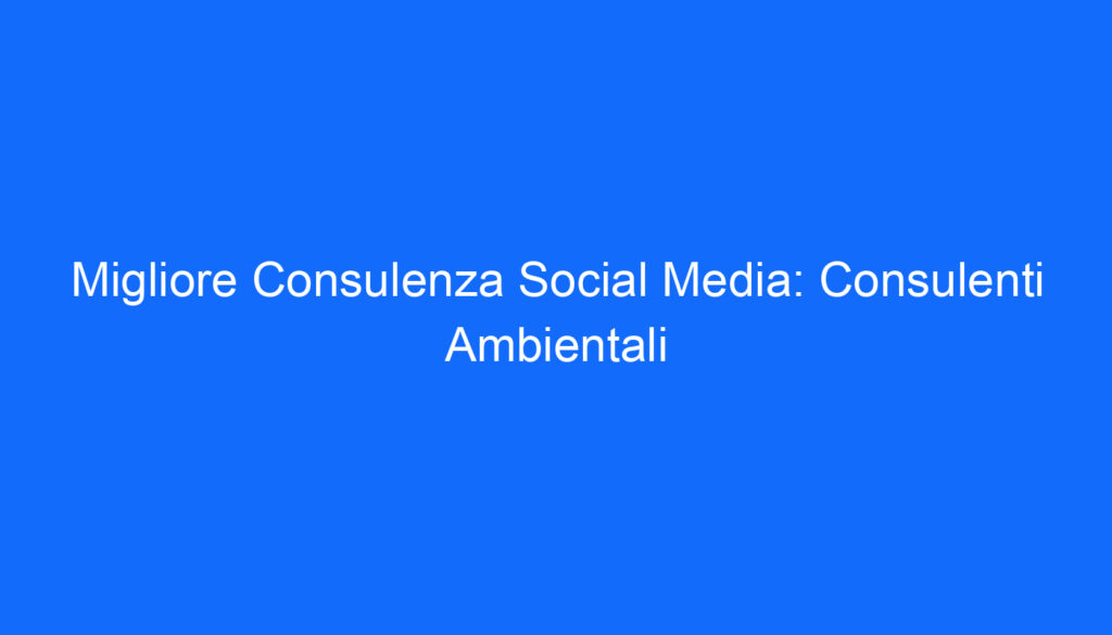 Migliore Consulenza Social Media: Consulenti Ambientali
