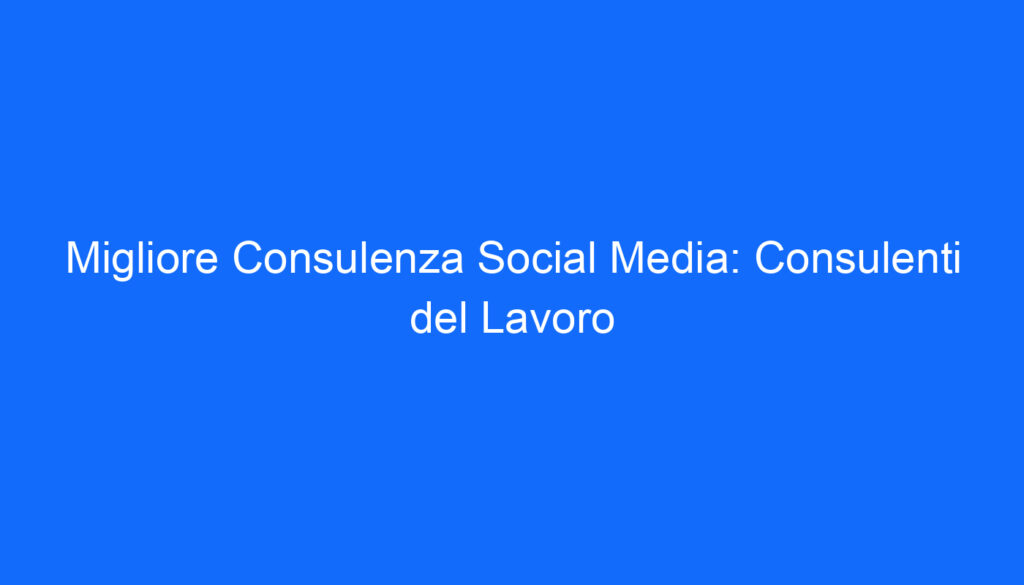 Migliore Consulenza Social Media: Consulenti del Lavoro
