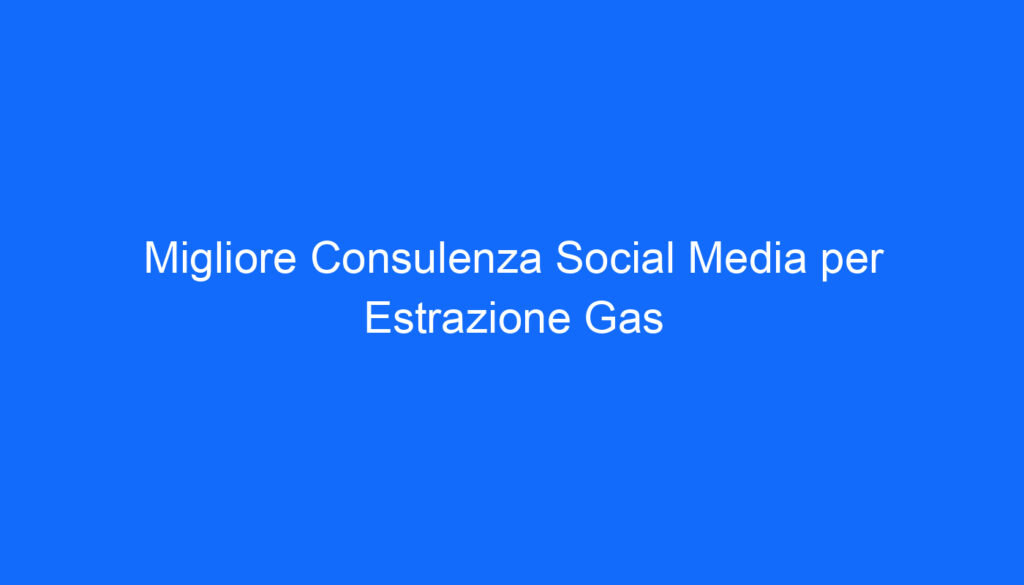 Migliore Consulenza Social Media per Estrazione Gas