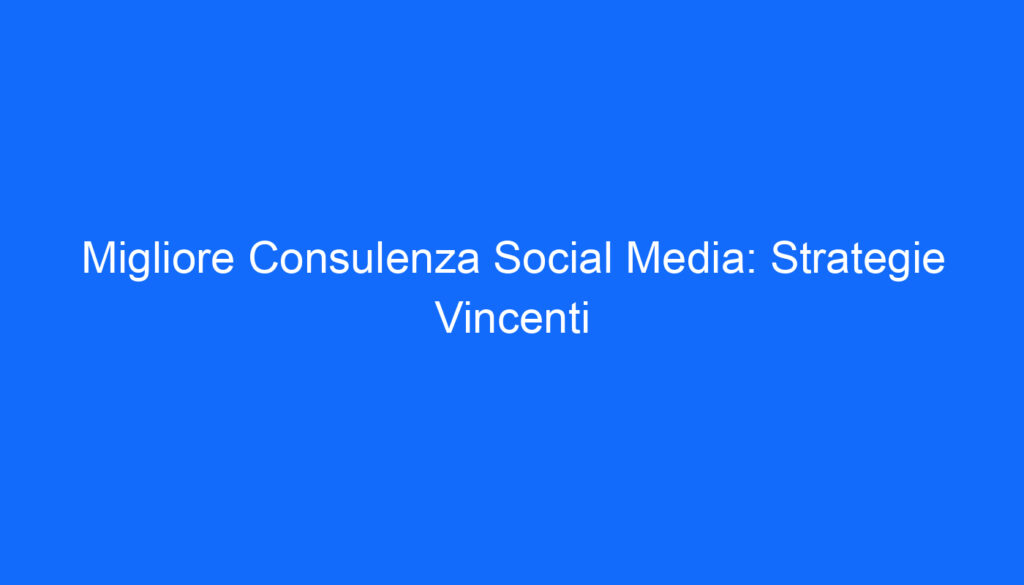 Migliore Consulenza Social Media: Strategie Vincenti