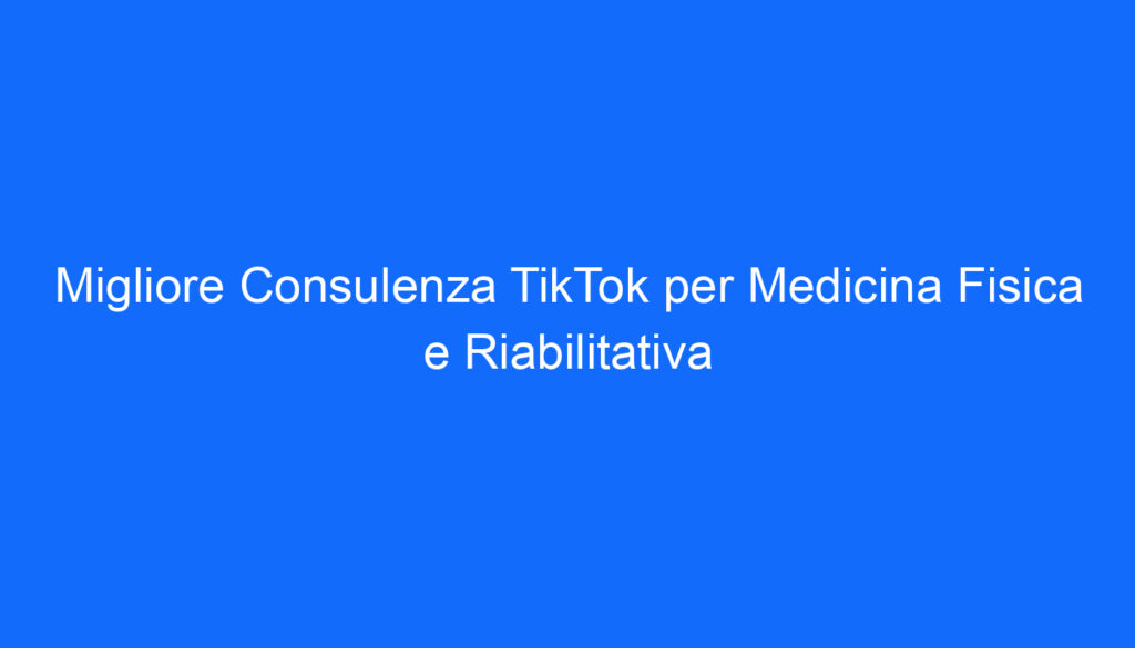 Migliore Consulenza TikTok per Medicina Fisica e Riabilitativa