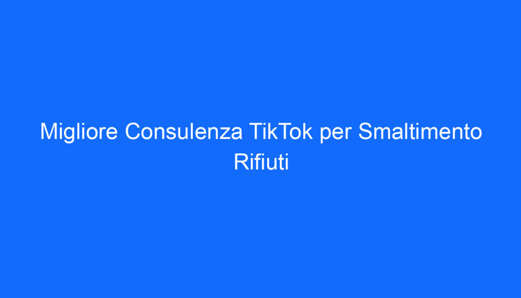 Migliore Consulenza TikTok per Smaltimento Rifiuti