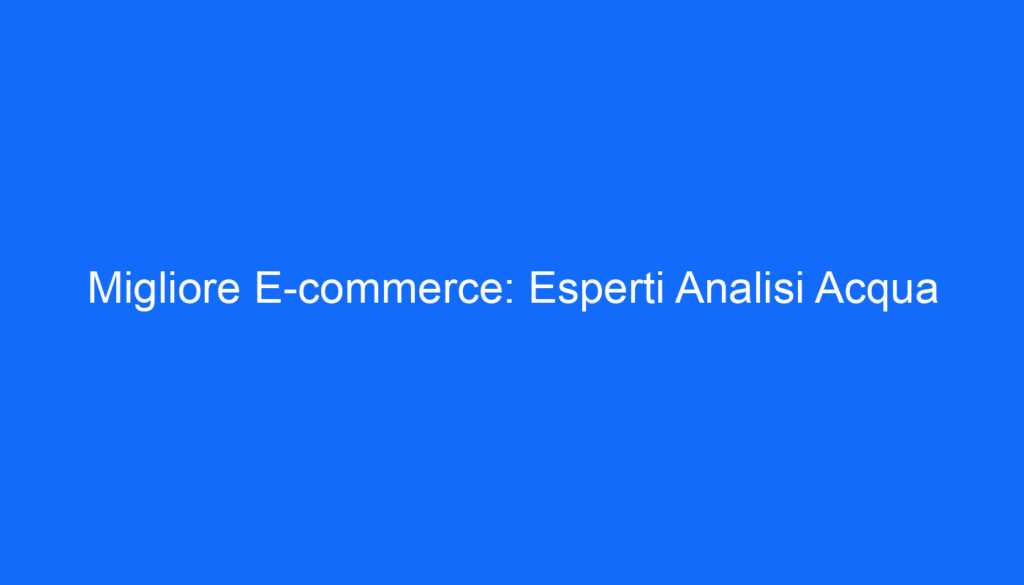 Migliore E commerce: Esperti Analisi Acqua