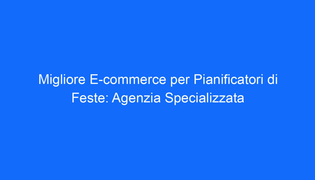 Migliore E commerce per Pianificatori di Feste: Agenzia Specializzata