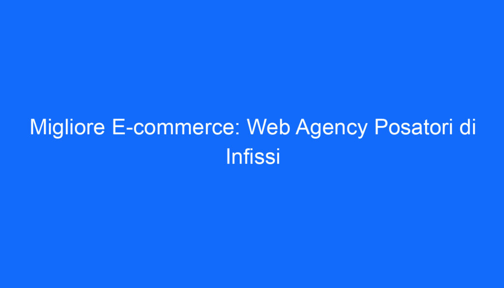 Migliore E commerce: Web Agency Posatori di Infissi