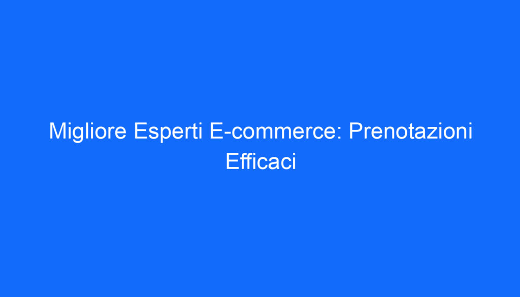 Migliore Esperti E commerce: Prenotazioni Efficaci
