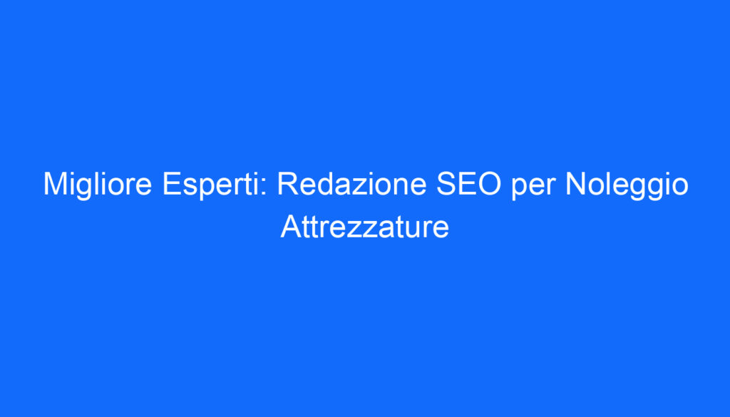 Migliore Esperti: Redazione SEO per Noleggio Attrezzature