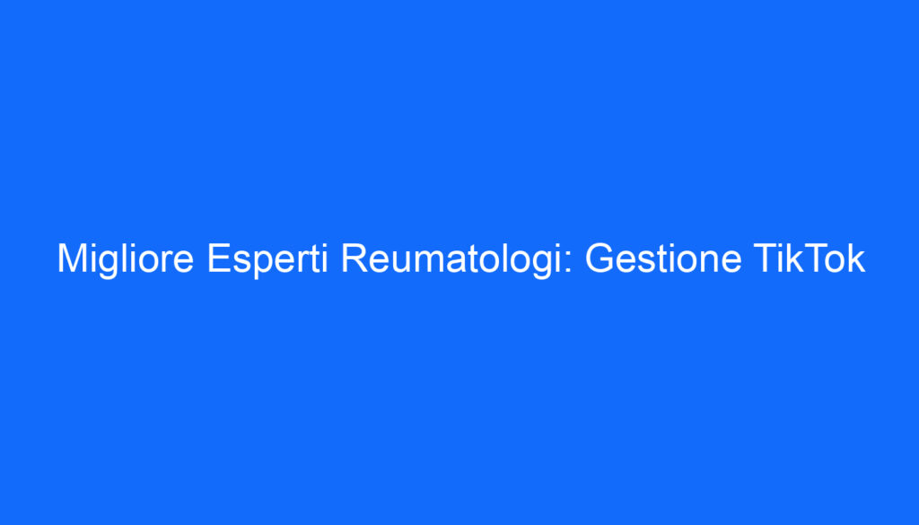 Migliore Esperti Reumatologi: Gestione TikTok