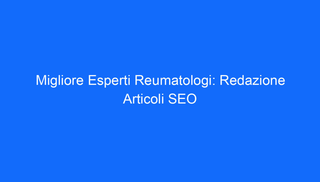 Migliore Esperti Reumatologi: Redazione Articoli SEO