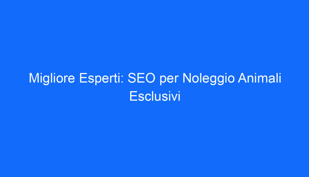 Migliore Esperti: SEO per Noleggio Animali Esclusivi