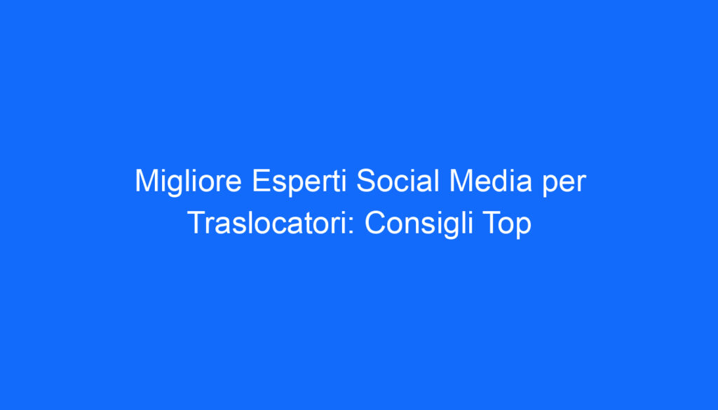 Migliore Esperti Social Media per Traslocatori: Consigli Top