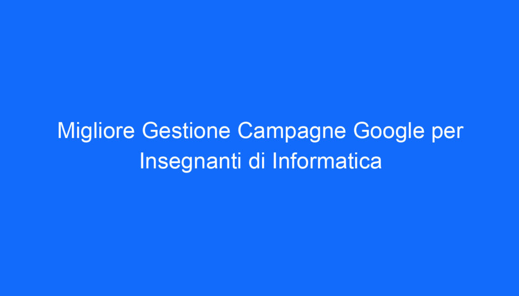 Migliore Gestione Campagne Google per Insegnanti di Informatica