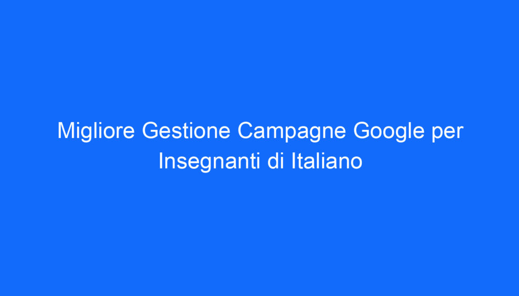 Migliore Gestione Campagne Google per Insegnanti di Italiano