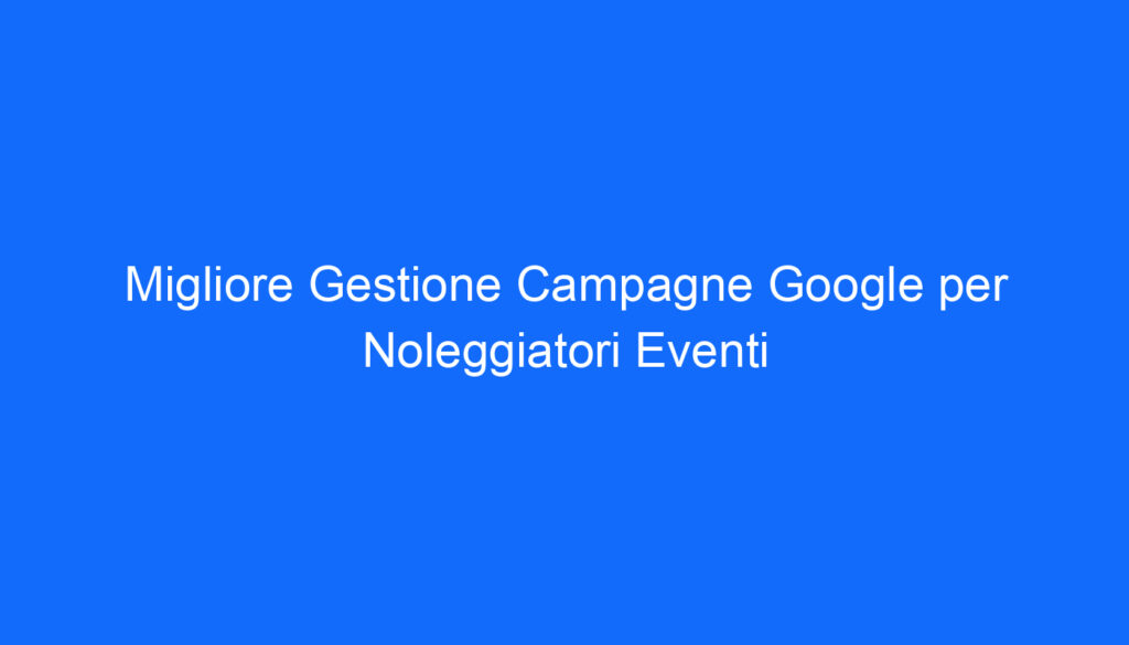 migliore gestione campagne google per noleggiatori eventi 2 6622