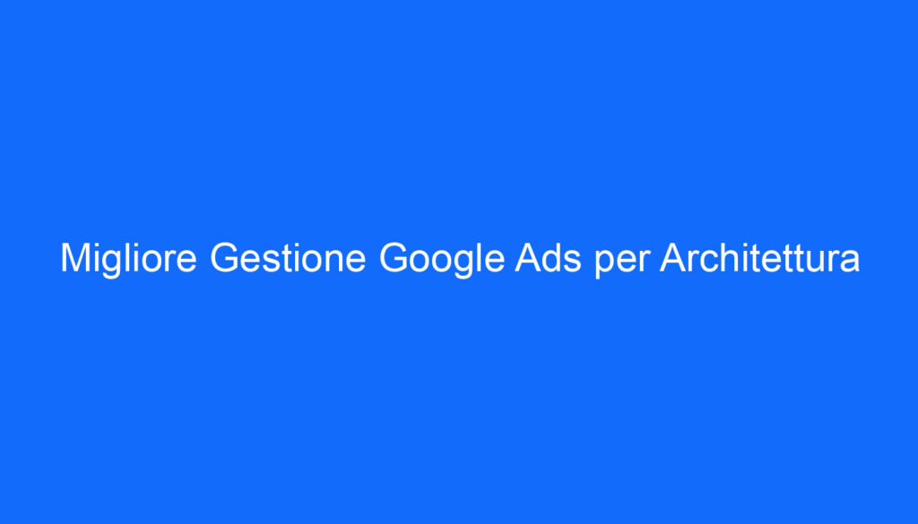 Migliore Gestione Google Ads per Architettura