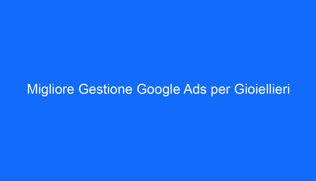 Migliore Gestione Google Ads per Gioiellieri