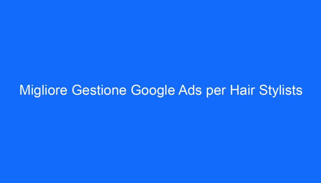 Migliore Gestione Google Ads per Hair Stylists
